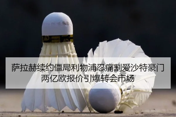 萨拉赫续约僵局利物浦忍痛割爱沙特豪门两亿欧报价引爆转会市场