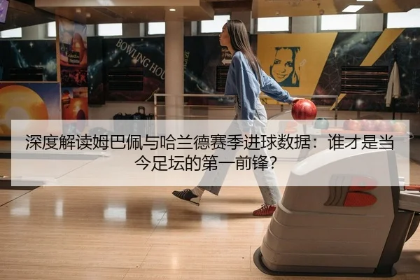深度解读姆巴佩与哈兰德赛季进球数据：谁才是当今足坛的第一前锋？