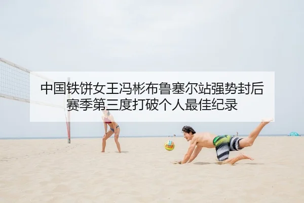 中国铁饼女王冯彬布鲁塞尔站强势封后 赛季第三度打破个人最佳纪录